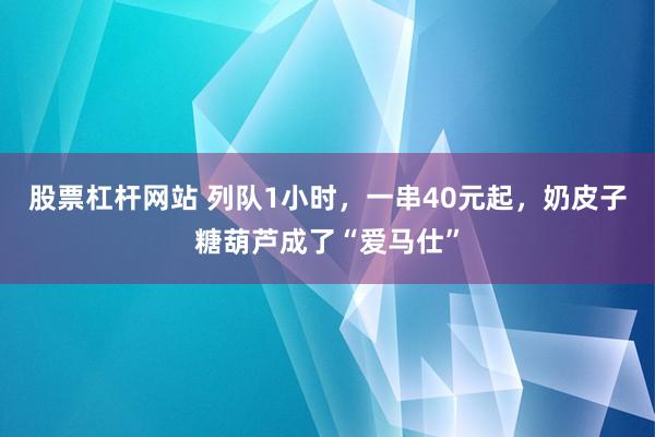 股票杠杆网站 列队1小时，一串40元起，奶皮子糖葫芦成了“爱马仕”