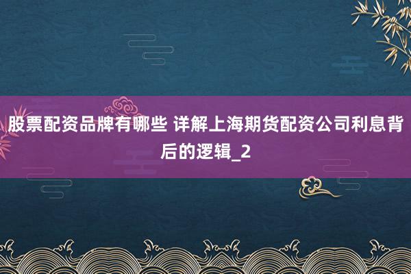 股票配资品牌有哪些 详解上海期货配资公司利息背后的逻辑_2