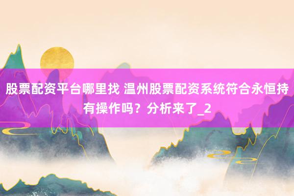 股票配资平台哪里找 温州股票配资系统符合永恒持有操作吗？分析来了_2