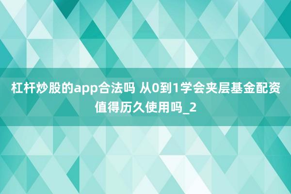 杠杆炒股的app合法吗 从0到1学会夹层基金配资值得历久使用吗_2