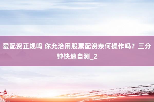 爱配资正规吗 你允洽用股票配资奈何操作吗？三分钟快速自测_2