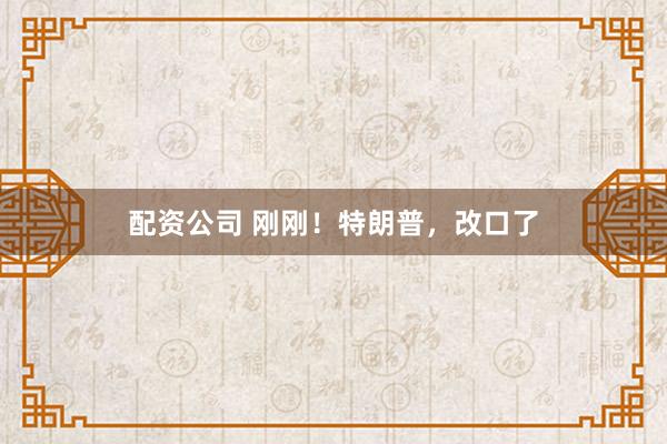 配资公司 刚刚！特朗普，改口了