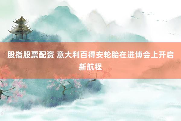 股指股票配资 意大利百得安轮胎在进博会上开启新航程