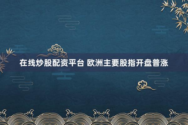 在线炒股配资平台 欧洲主要股指开盘普涨