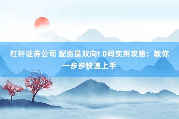 杠杆证券公司 配资是双向t 0吗实用攻略：教你一步步快速上手