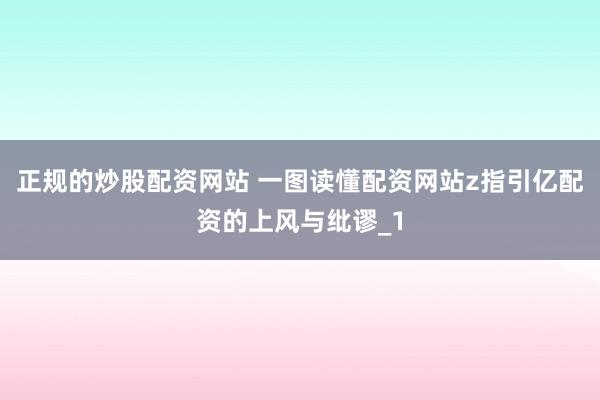 正规的炒股配资网站 一图读懂配资网站z指引亿配资的上风与纰谬_1