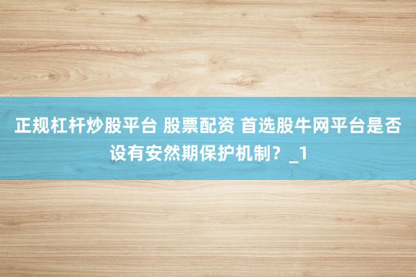 正规杠杆炒股平台 股票配资 首选股牛网平台是否设有安然期保护机制？_1