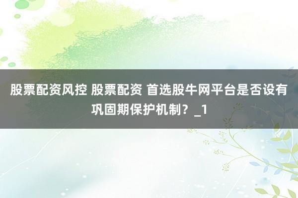 股票配资风控 股票配资 首选股牛网平台是否设有巩固期保护机制？_1