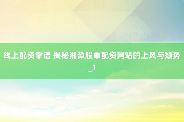线上配资靠谱 揭秘湘潭股票配资网站的上风与颓势_1