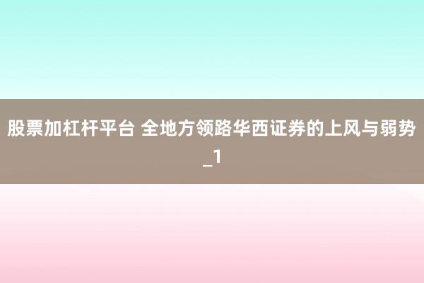 股票加杠杆平台 全地方领路华西证券的上风与弱势_1
