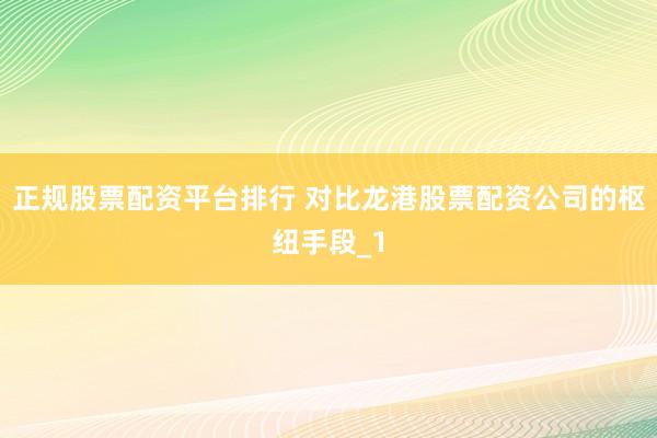 正规股票配资平台排行 对比龙港股票配资公司的枢纽手段_1