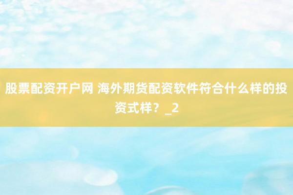 股票配资开户网 海外期货配资软件符合什么样的投资式样？_2