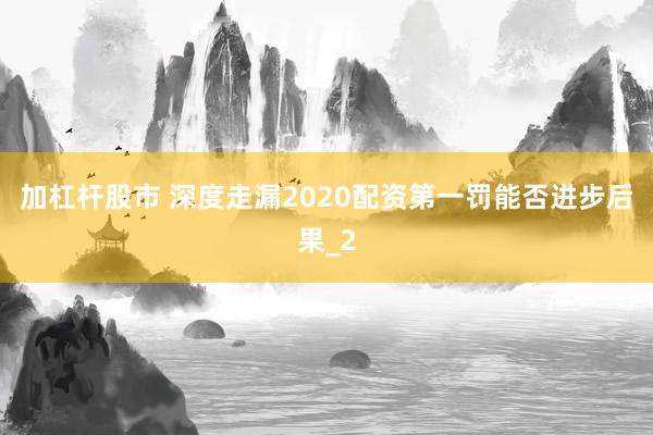 加杠杆股市 深度走漏2020配资第一罚能否进步后果_2