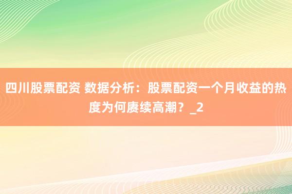 四川股票配资 数据分析：股票配资一个月收益的热度为何赓续高潮？_2