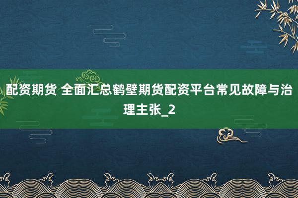 配资期货 全面汇总鹤壁期货配资平台常见故障与治理主张_2