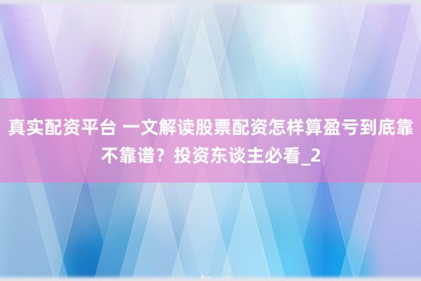 真实配资平台 一文解读股票配资怎样算盈亏到底靠不靠谱？投资东谈主必看_2
