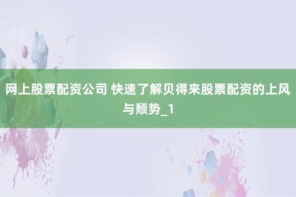 网上股票配资公司 快速了解贝得来股票配资的上风与颓势_1
