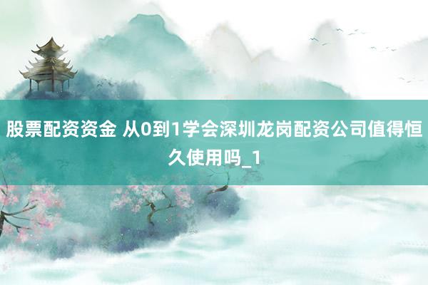 股票配资资金 从0到1学会深圳龙岗配资公司值得恒久使用吗_1