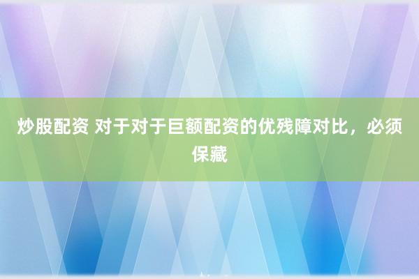 炒股配资 对于对于巨额配资的优残障对比，必须保藏