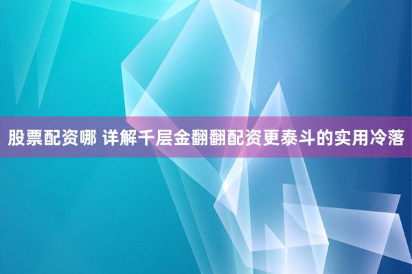 股票配资哪 详解千层金翻翻配资更泰斗的实用冷落