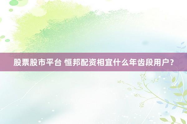 股票股市平台 恒邦配资相宜什么年齿段用户？