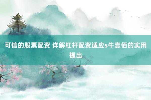 可信的股票配资 详解杠杆配资适应s牛壹佰的实用提出