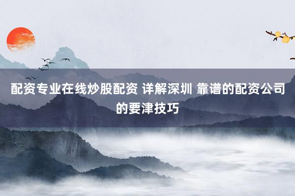 配资专业在线炒股配资 详解深圳 靠谱的配资公司的要津技巧