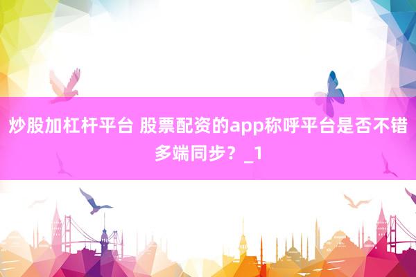 炒股加杠杆平台 股票配资的app称呼平台是否不错多端同步？_1
