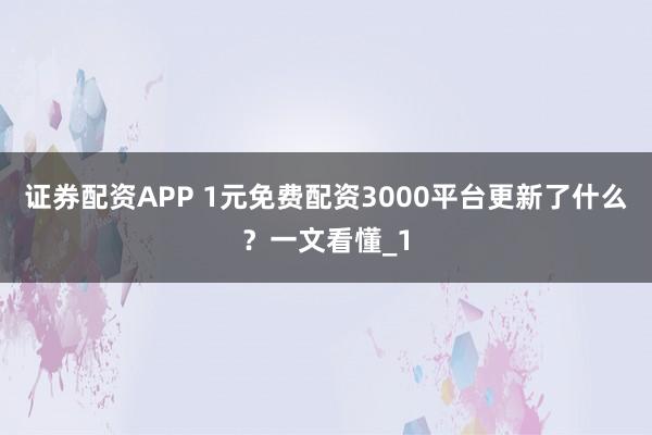 证券配资APP 1元免费配资3000平台更新了什么？一文看懂_1