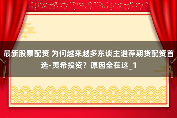 最新股票配资 为何越来越多东谈主遴荐期货配资首选-夷希投资？原因全在这_1