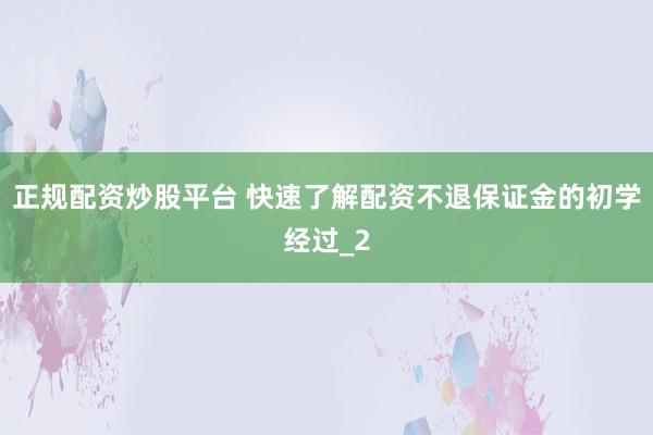 正规配资炒股平台 快速了解配资不退保证金的初学经过_2