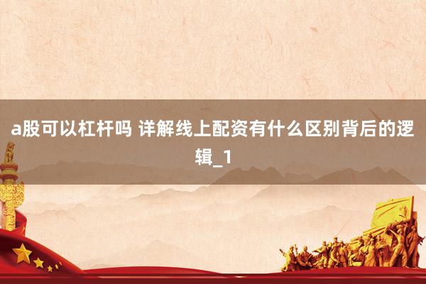 a股可以杠杆吗 详解线上配资有什么区别背后的逻辑_1