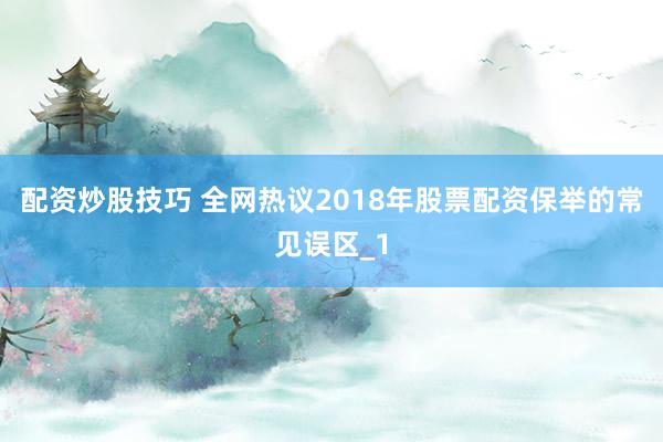 配资炒股技巧 全网热议2018年股票配资保举的常见误区_1