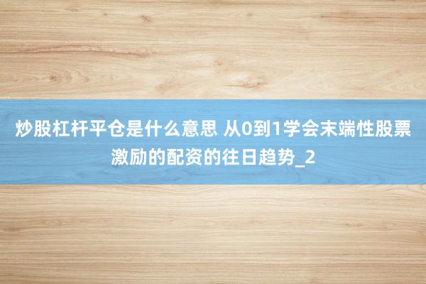炒股杠杆平仓是什么意思 从0到1学会末端性股票激励的配资的往日趋势_2