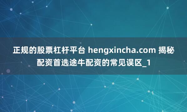 正规的股票杠杆平台 hengxincha.com 揭秘配资首选途牛配资的常见误区_1