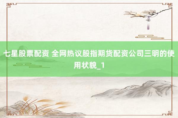 七星股票配资 全网热议股指期货配资公司三明的使用状貌_1