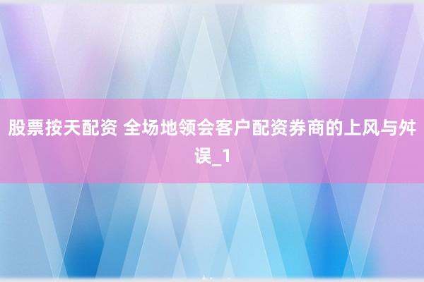 股票按天配资 全场地领会客户配资券商的上风与舛误_1