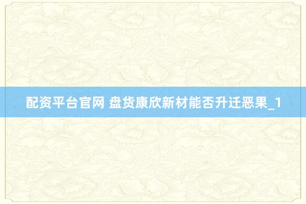 配资平台官网 盘货康欣新材能否升迁恶果_1