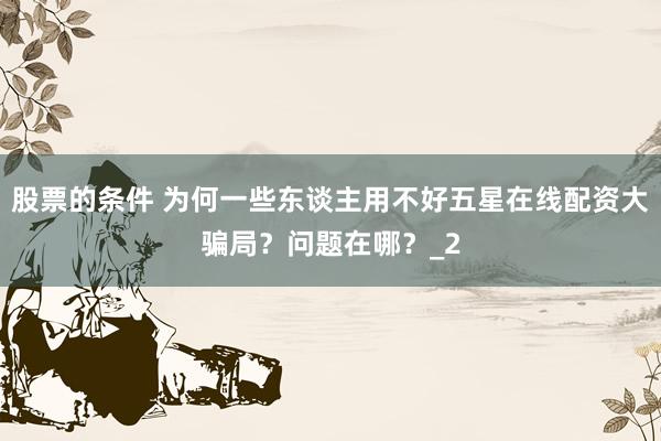 股票的条件 为何一些东谈主用不好五星在线配资大骗局？问题在哪？_2