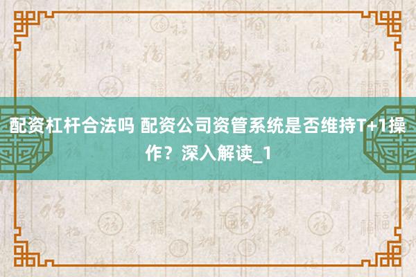 配资杠杆合法吗 配资公司资管系统是否维持T+1操作？深入解读_1