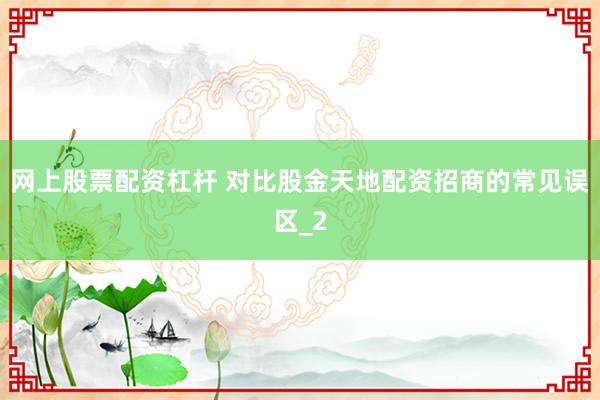 网上股票配资杠杆 对比股金天地配资招商的常见误区_2