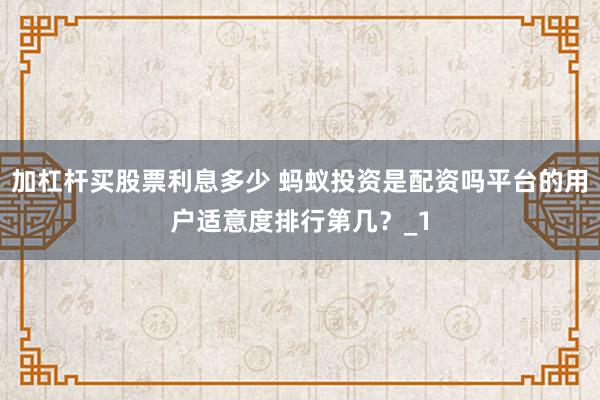 加杠杆买股票利息多少 蚂蚁投资是配资吗平台的用户适意度排行第几?_1