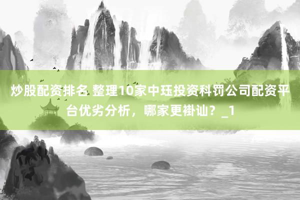 炒股配资排名 整理10家中珏投资科罚公司配资平台优劣分析,哪家更褂讪?_1