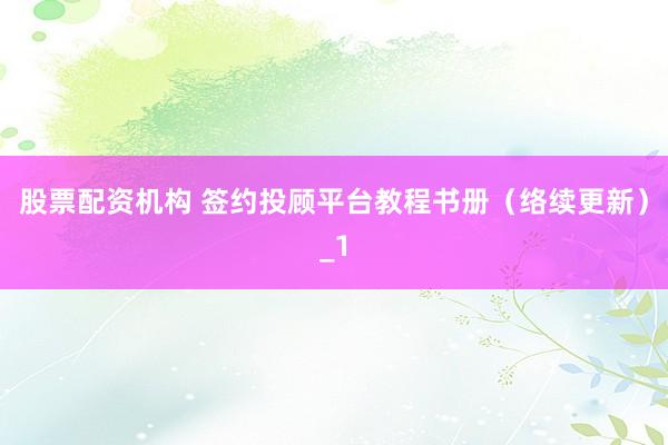 股票配资机构 签约投顾平台教程书册（络续更新）_1