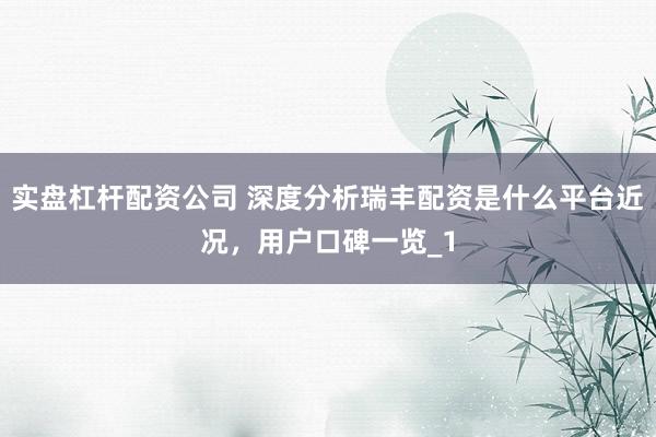 实盘杠杆配资公司 深度分析瑞丰配资是什么平台近况,用户口碑一览_1